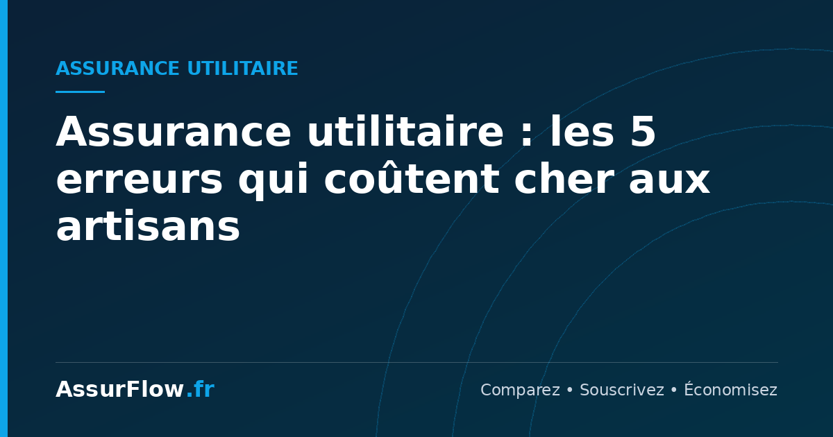 Assurance utilitaire : les 5 erreurs qui coûtent cher aux artisans